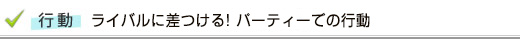 パーティーの行動でライバルに差をつけよう(女性編)